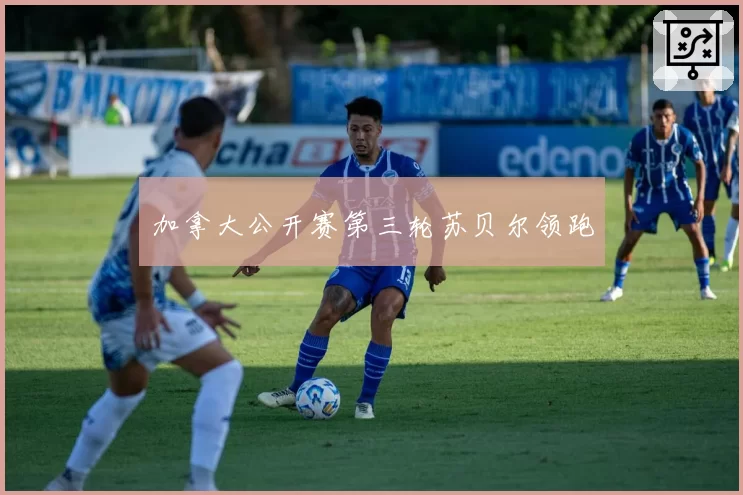 加拿大公开赛第三轮苏贝尔领跑