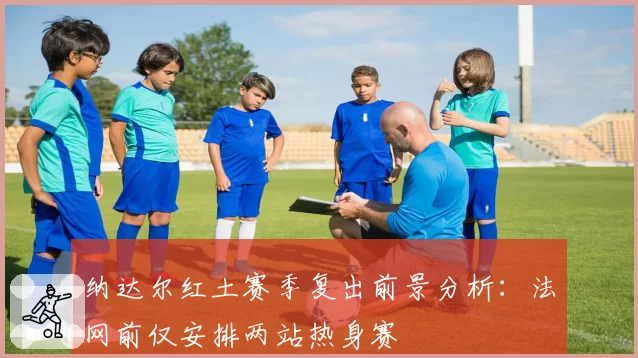 纳达尔红土赛季复出前景分析:法网前仅安排两站热身赛