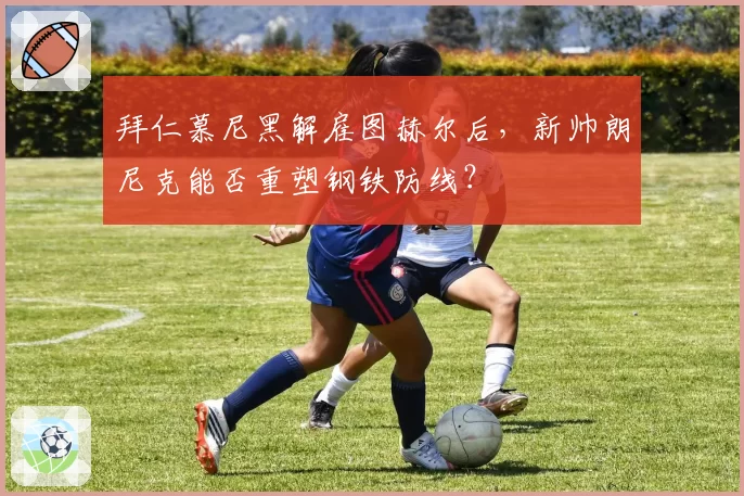 拜仁慕尼黑解雇图赫尔后，新帅朗尼克能否重塑钢铁防线？