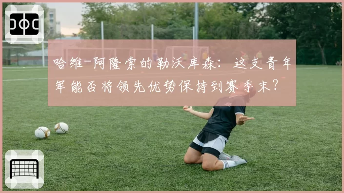 哈维-阿隆索的勒沃库森:这支青年军能否将领先优势保持到赛季末?