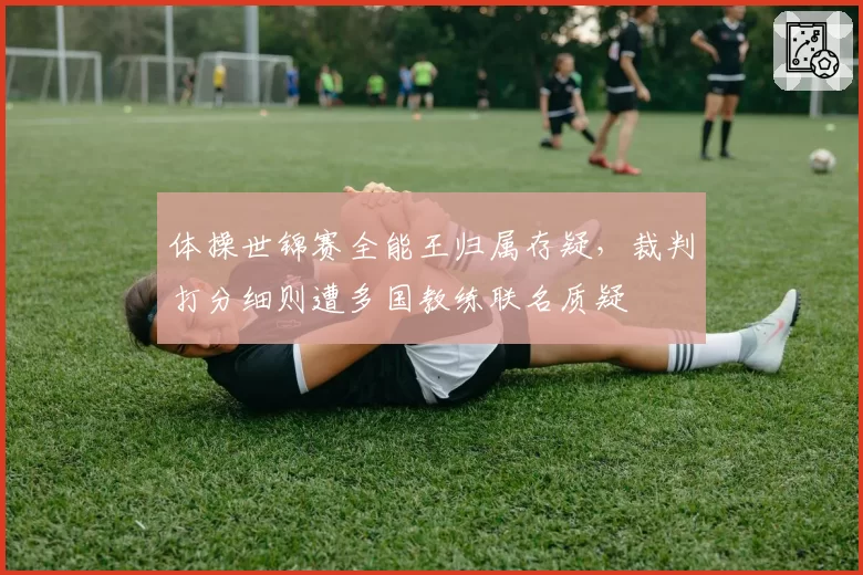 体操世锦赛全能王归属存疑，裁判打分细则遭多国教练联名质疑