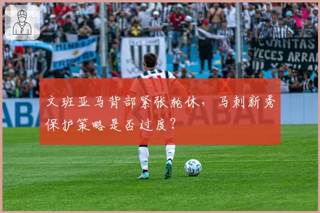 文班亚马背部紧张轮休，马刺新秀保护策略是否过度？