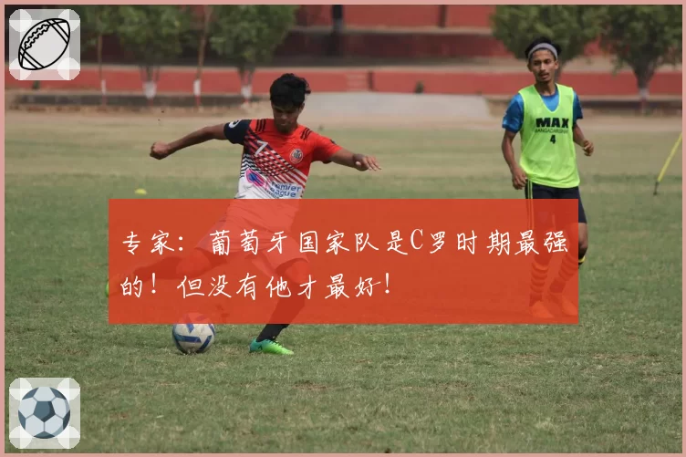 专家：葡萄牙国家队是C罗时期最强的！但没有他才最好！