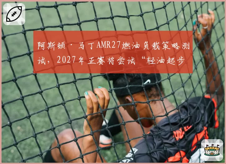 阿斯顿·马丁AMR27燃油负载策略测试,2027年正赛将尝试“轻油起步”新路线