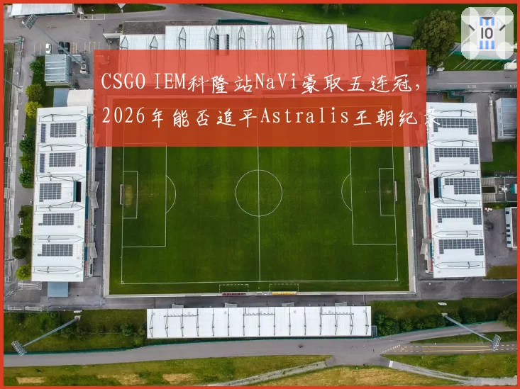 CSGO IEM科隆站NaVi豪取五连冠，2026年能否追平Astralis王朝纪录？