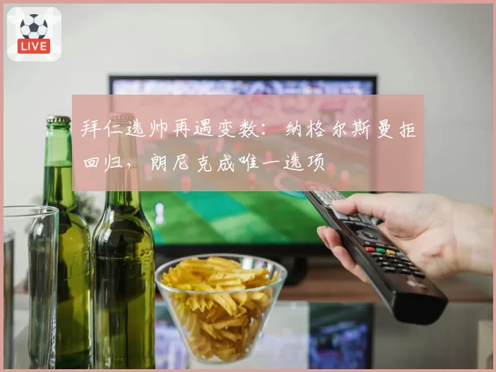 拜仁选帅再遇变数:纳格尔斯曼拒回归,朗尼克成唯一选项
