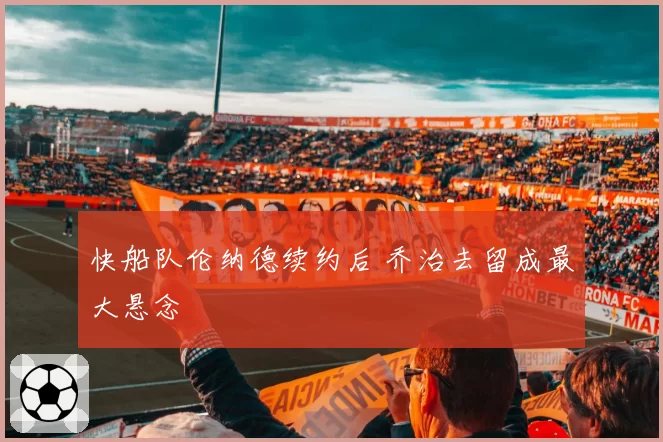 快船队伦纳德续约后 乔治去留成最大悬念