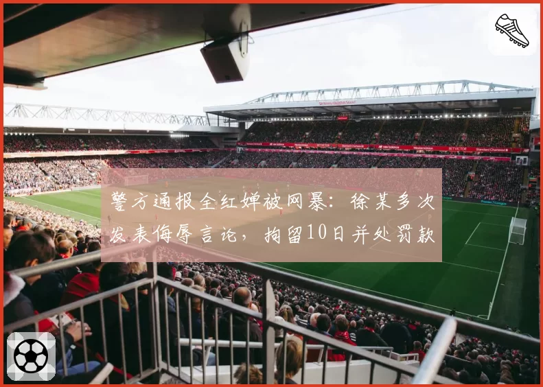 警方通报全红婵被网暴：徐某多次发表侮辱言论，拘留10日并处罚款