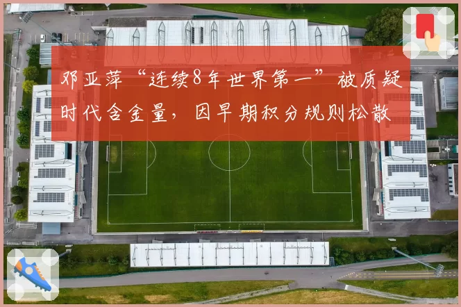 邓亚萍“连续8年世界第一”被质疑时代含金量，因早期积分规则松散