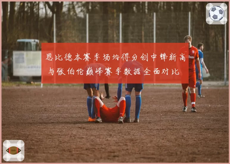 恩比德本赛季场均得分创中锋新高 与张伯伦巅峰赛季数据全面对比