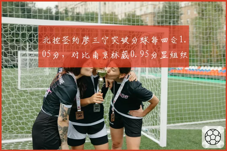 北控签约廖三宁突破分球每回合1.05分，对比南京林葳0.95分显组织优势