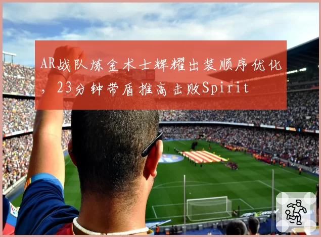 AR战队炼金术士辉耀出装顺序优化，23分钟带盾推高击败Spirit