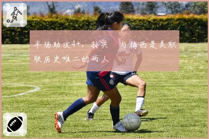 半场助攻4+，孙兴慜与梅西是美职联历史唯二的两人