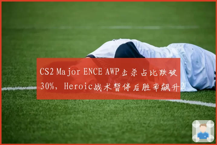 CS2 Major ENCE AWP击杀占比跌破30%，Heroic战术暂停后胜率飙升20%