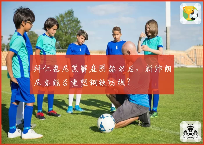 拜仁慕尼黑解雇图赫尔后，新帅朗尼克能否重塑钢铁防线？