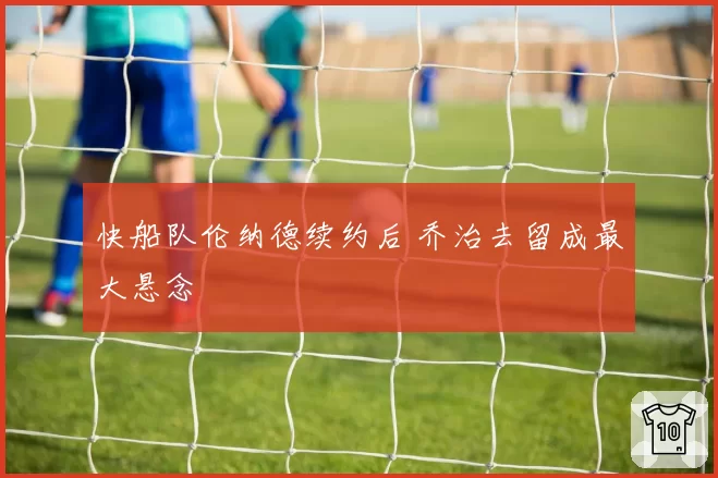快船队伦纳德续约后 乔治去留成最大悬念
