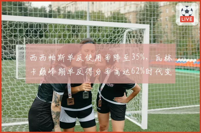 西西帕斯单反使用率降至35%，瓦林卡巅峰期单反得分率高达62%时代变迁