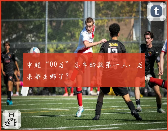 中超“00后”各年龄段第一人,后来都去哪了?
