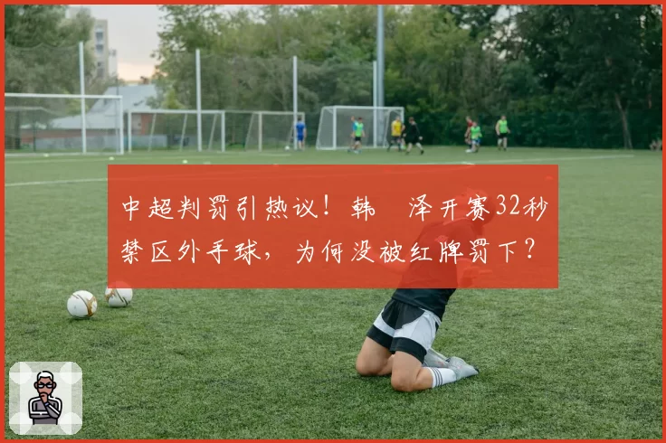 中超判罚引热议!韩镕泽开赛32秒禁区外手球,为何没被红牌罚下?