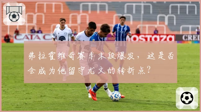弗拉霍维奇赛季末段爆发，这是否会成为他留守尤文的转折点？