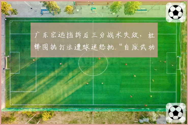 广东宏远挡拆后三分战术失效，杜锋固执打法遭球迷怒批“自废武功”