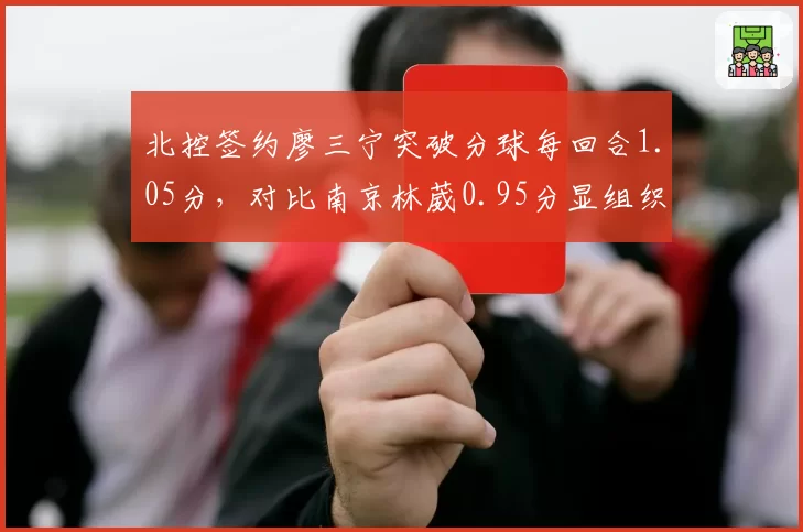 北控签约廖三宁突破分球每回合1.05分，对比南京林葳0.95分显组织优势