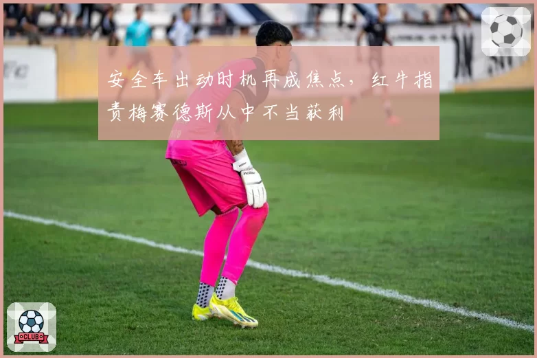 安全车出动时机再成焦点，红牛指责梅赛德斯从中不当获利