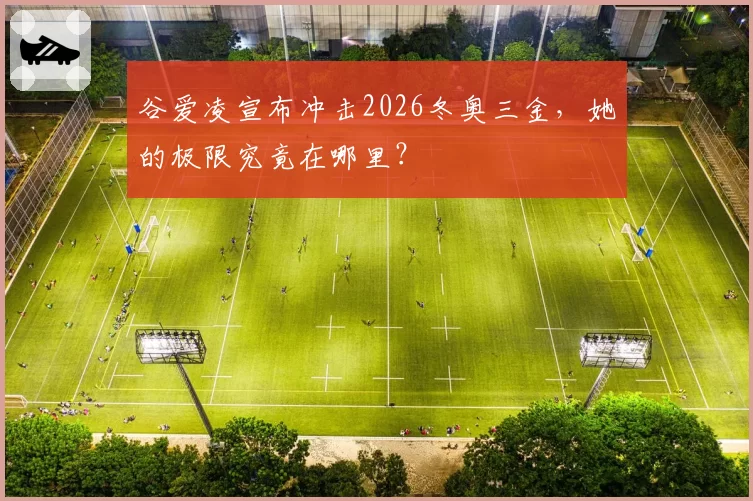 谷爱凌宣布冲击2026冬奥三金,她的极限究竟在哪里?