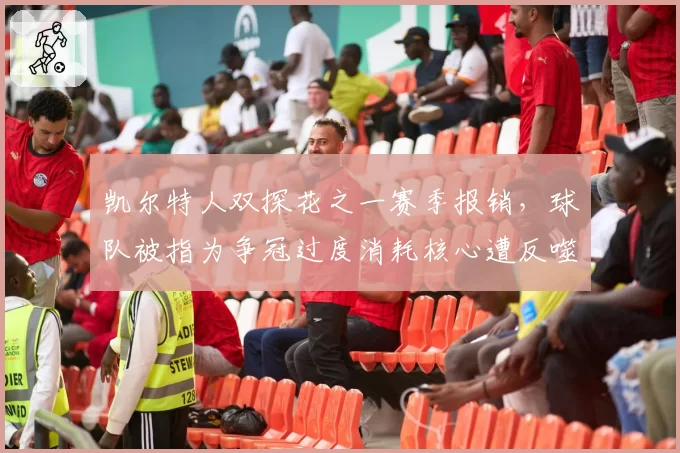 凯尔特人双探花之一赛季报销,球队被指为争冠过度消耗核心遭反噬