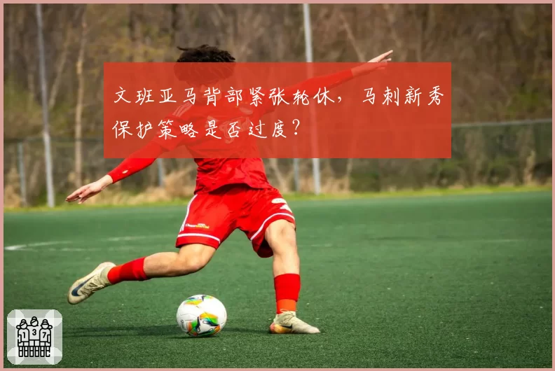 文班亚马背部紧张轮休，马刺新秀保护策略是否过度？