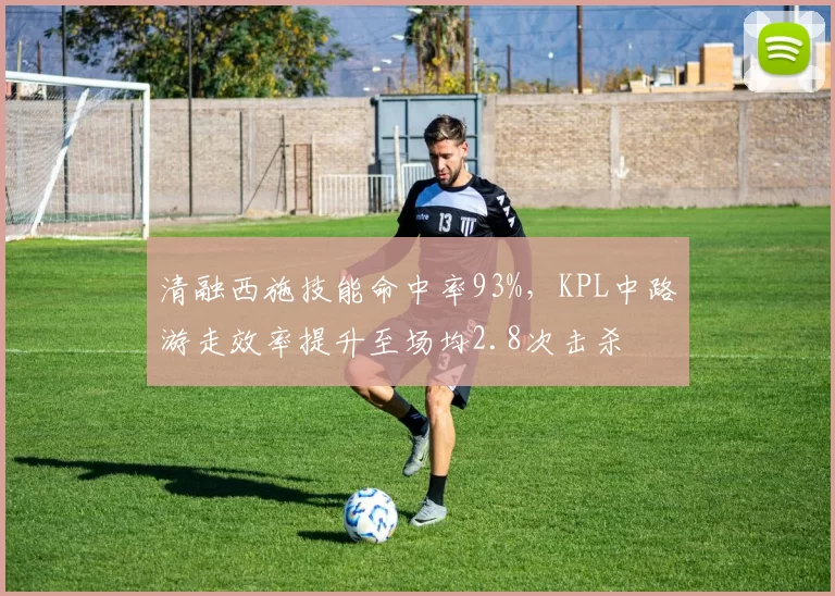 清融西施技能命中率93%，KPL中路游走效率提升至场均2.8次击杀