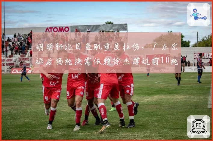 胡明轩比目鱼肌重度拉伤，广东宏远后场轮换需依赖徐杰撑过前10轮