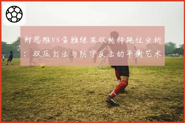 郑思维vs黄雅琼混双轮转跑位分析：双压打法与防守反击的平衡艺术