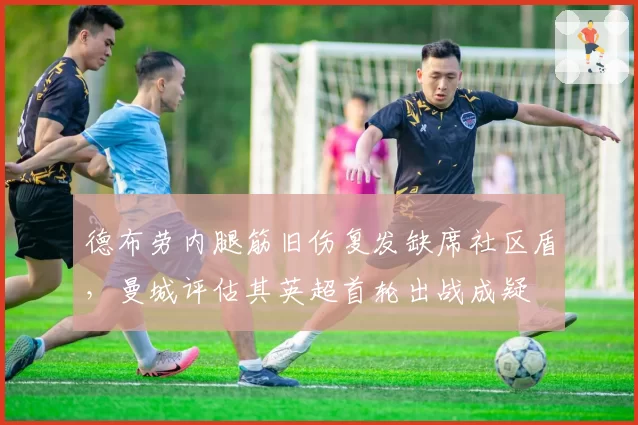德布劳内腿筋旧伤复发缺席社区盾，曼城评估其英超首轮出战成疑