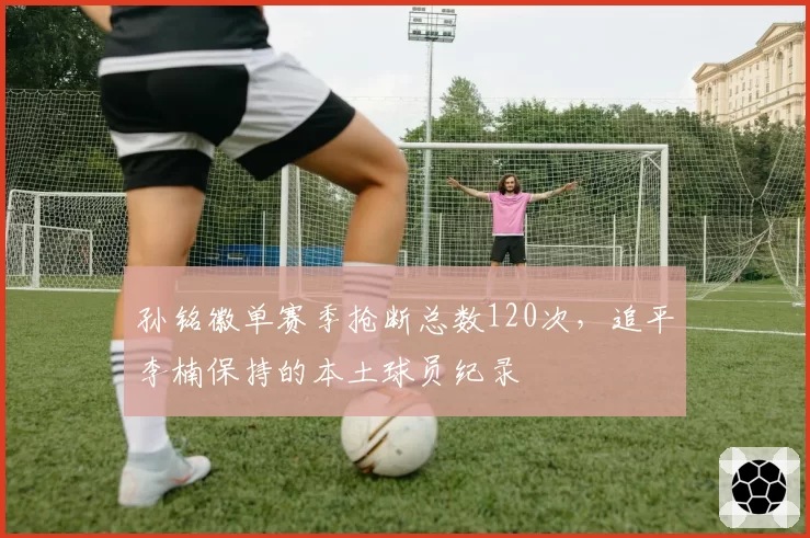 孙铭徽单赛季抢断总数120次，追平李楠保持的本土球员纪录