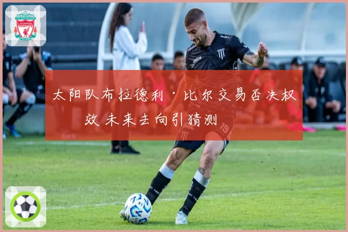 太阳队布拉德利·比尔交易否决权生效 未来去向引猜测