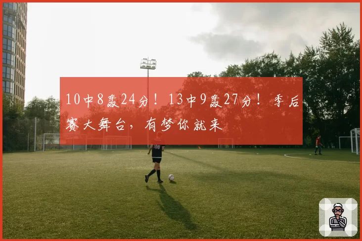 10中8轰24分！13中9轰27分！季后赛大舞台，有梦你就来