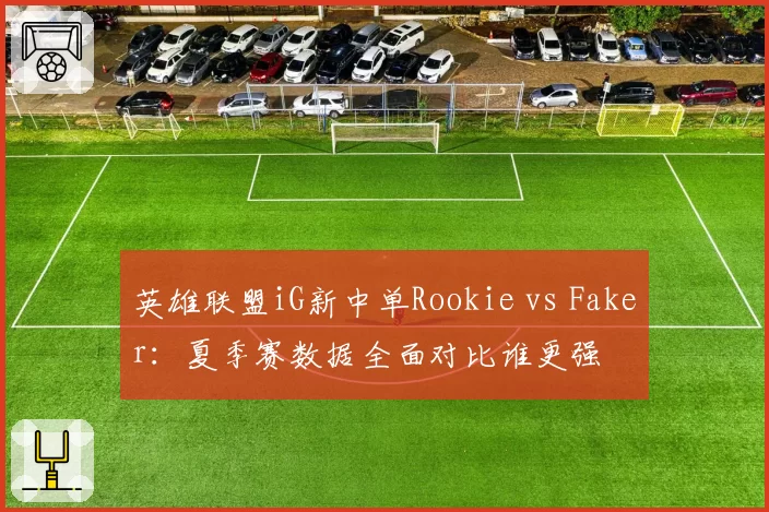 英雄联盟iG新中单Rookie vs Faker：夏季赛数据全面对比谁更强