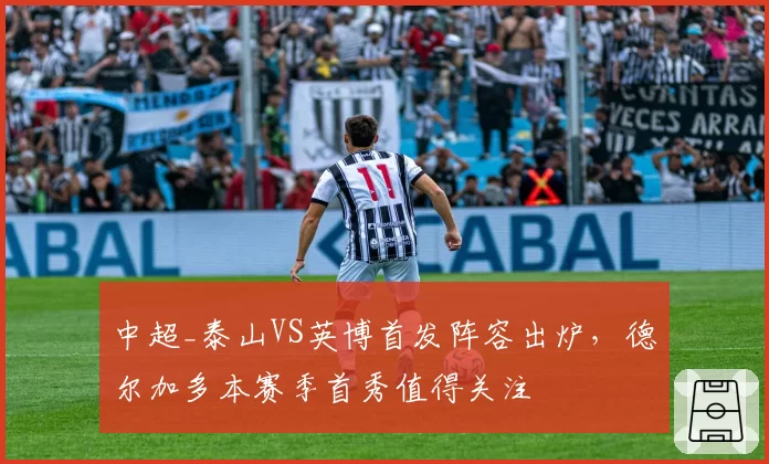 中超_泰山VS英博首发阵容出炉,德尔加多本赛季首秀值得关注