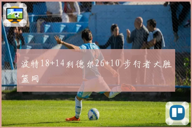 波特18+14利德尔26+10 步行者大胜篮网