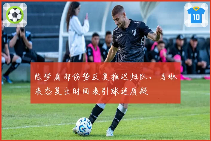 陈梦肩部伤势反复推迟归队，马琳表态复出时间表引球迷质疑
