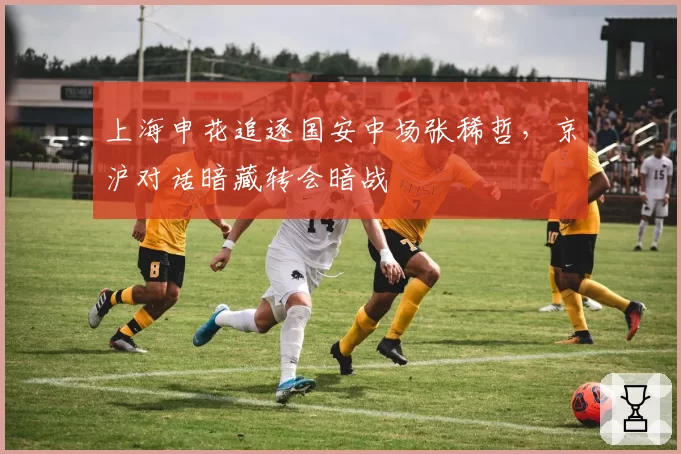 上海申花追逐国安中场张稀哲，京沪对话暗藏转会暗战