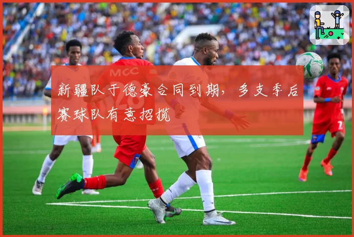 新疆队于德豪合同到期，多支季后赛球队有意招揽