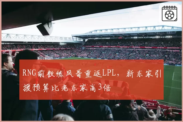 RNG前教练风哥重返LPL,新东家引援预算比老东家高3倍
