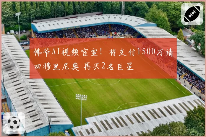 佛爷AI视频官宣！将支付1500万请回穆里尼奥 再买2名巨星