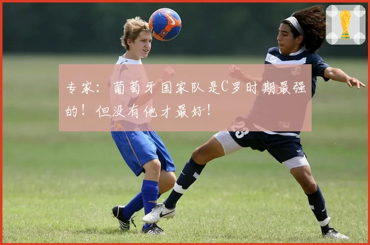 专家：葡萄牙国家队是C罗时期最强的！但没有他才最好！