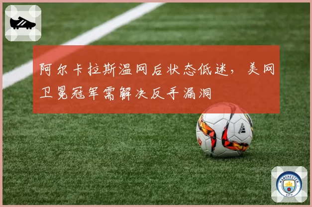 阿尔卡拉斯温网后状态低迷，美网卫冕冠军需解决反手漏洞