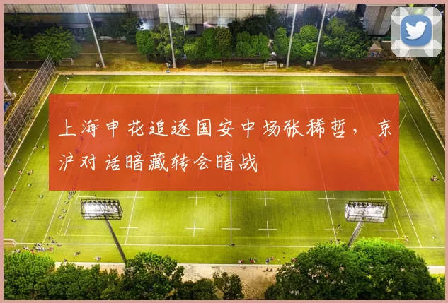 上海申花追逐国安中场张稀哲，京沪对话暗藏转会暗战