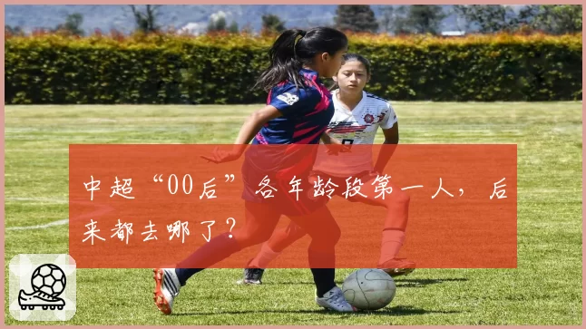 中超“00后”各年龄段第一人，后来都去哪了？