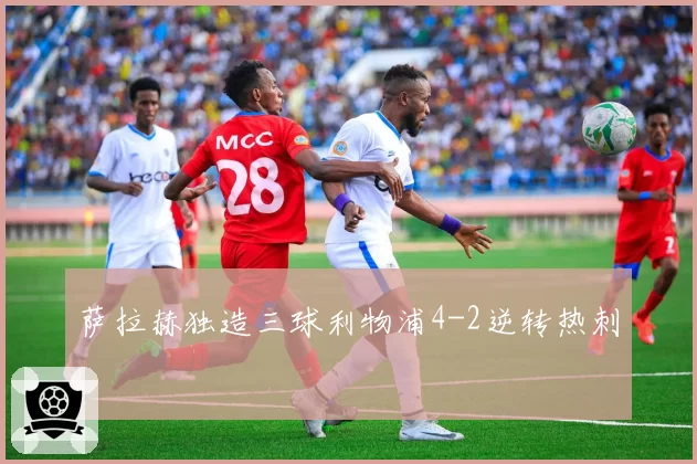 萨拉赫独造三球利物浦4-2逆转热刺